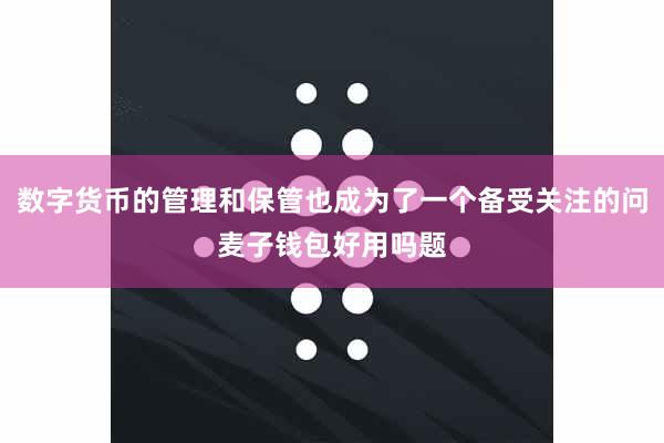数字货币的管理和保管也成为了一个备受关注的问麦子钱包好用吗题