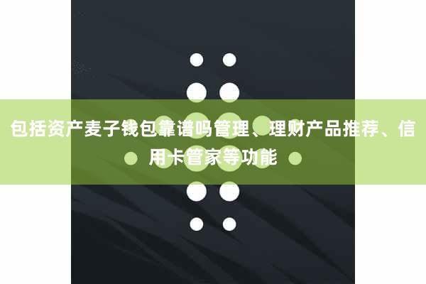 包括资产麦子钱包靠谱吗管理、理财产品推荐、信用卡管家等功能