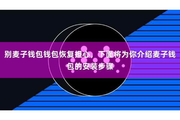 别麦子钱包钱包恢复担心,下面将为你介绍麦子钱包的安装步骤