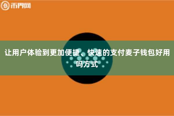 让用户体验到更加便捷、快速的支付麦子钱包好用吗方式