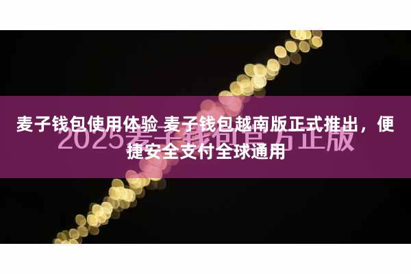 麦子钱包使用体验 麦子钱包越南版正式推出，便捷安全支付全球通用