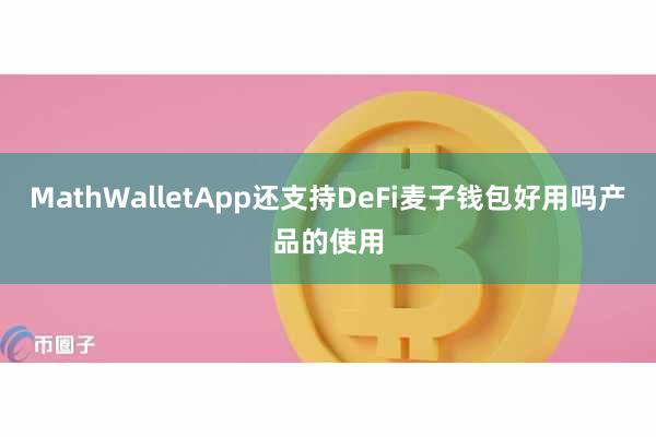 MathWalletApp还支持DeFi麦子钱包好用吗产品的