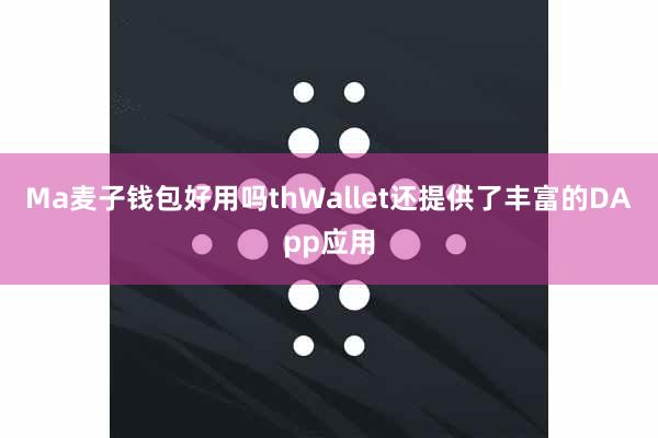 Ma麦子钱包好用吗thWallet还提供了丰富的DApp应用