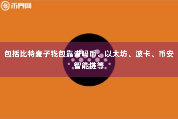 包括比特麦子钱包靠谱吗币、以太坊、波卡、币安智能链等