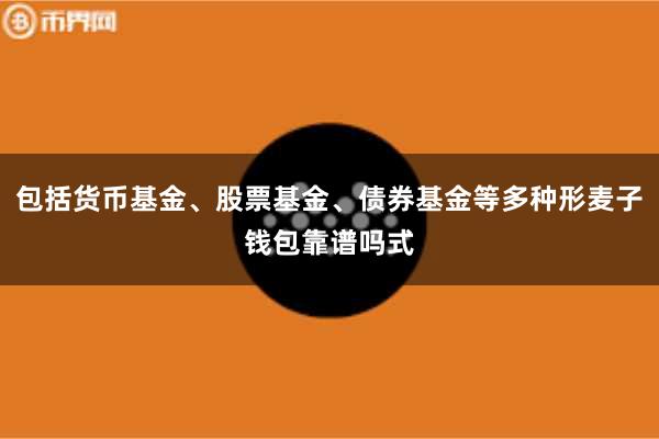 包括货币基金、股票基金、债券基金等多种形麦子钱包靠谱吗式