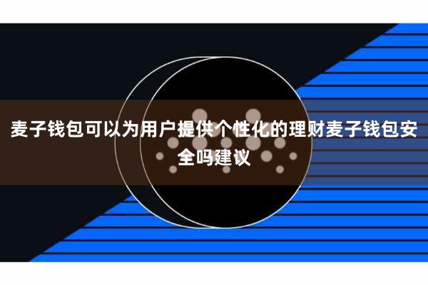 麦子钱包可以为用户提供个性化的理财麦子钱包安全吗建议