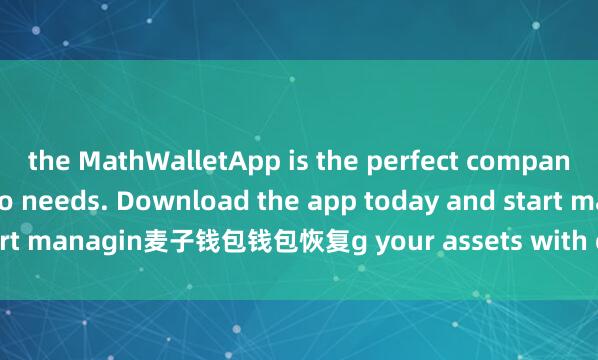the MathWalletApp is the perfect companion for all your crypto needs. Download the app today and start managin麦子钱包钱包恢复g your assets with ease and convenience.